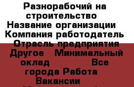 Разнорабочий на строительство › Название организации ­ Компания-работодатель › Отрасль предприятия ­ Другое › Минимальный оклад ­ 30 000 - Все города Работа » Вакансии   . Мурманская обл.,Оленегорск г.